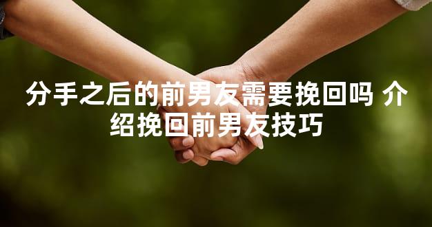分手之后的前男友需要挽回吗 介绍挽回前男友技巧